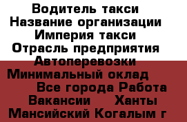 Водитель такси › Название организации ­ Империя такси › Отрасль предприятия ­ Автоперевозки › Минимальный оклад ­ 40 000 - Все города Работа » Вакансии   . Ханты-Мансийский,Когалым г.